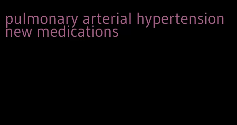 pulmonary arterial hypertension new medications