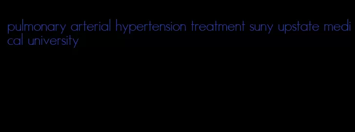 pulmonary arterial hypertension treatment suny upstate medical university