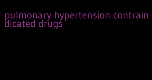 pulmonary hypertension contraindicated drugs