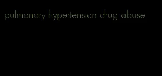 pulmonary hypertension drug abuse