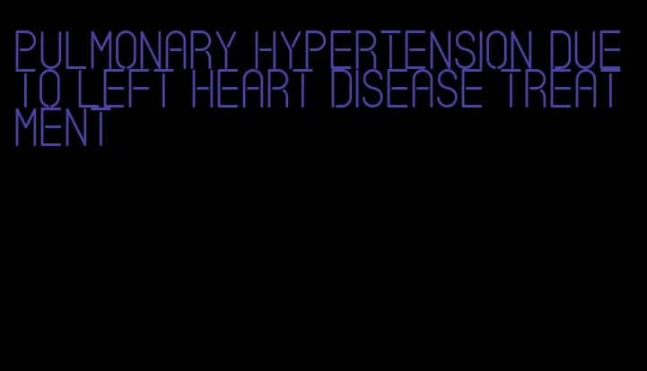 pulmonary hypertension due to left heart disease treatment