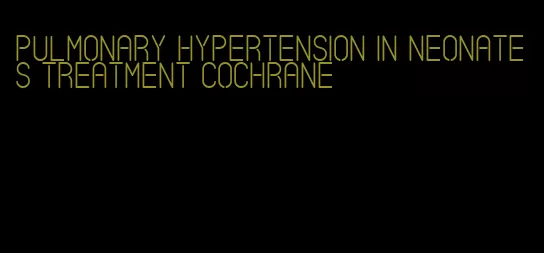 pulmonary hypertension in neonates treatment cochrane