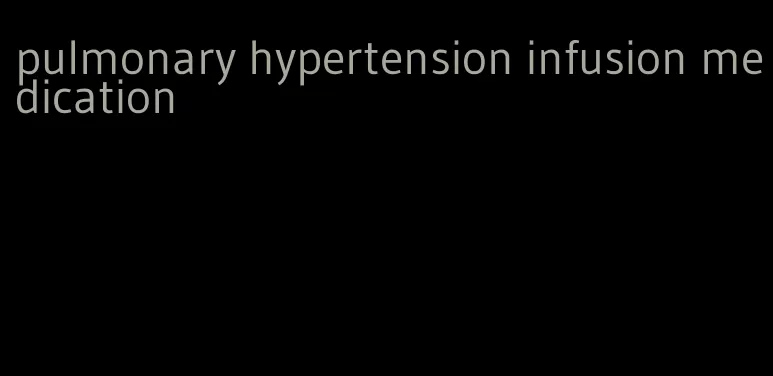 pulmonary hypertension infusion medication