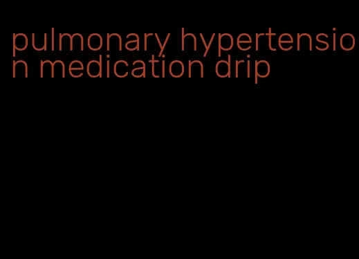 pulmonary hypertension medication drip