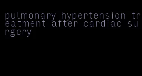 pulmonary hypertension treatment after cardiac surgery