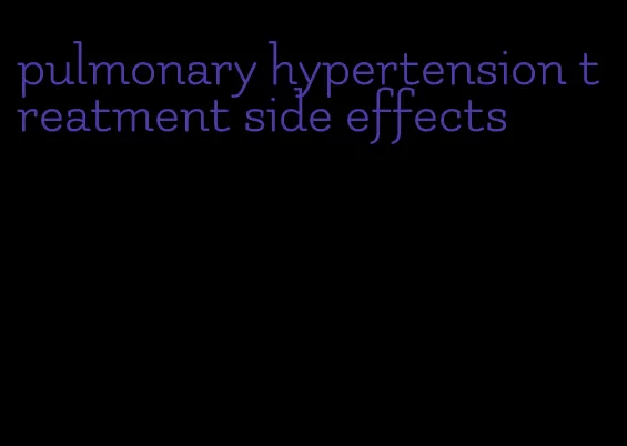 pulmonary hypertension treatment side effects