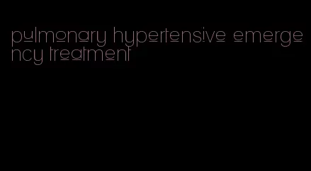 pulmonary hypertensive emergency treatment