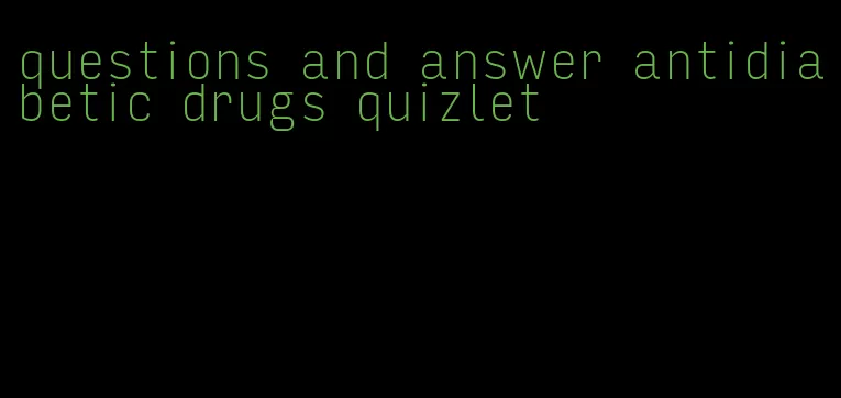 questions and answer antidiabetic drugs quizlet