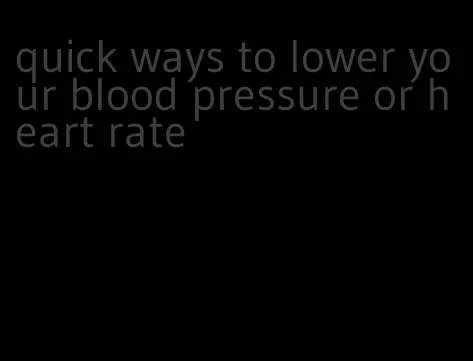 quick ways to lower your blood pressure or heart rate