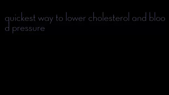 quickest way to lower cholesterol and blood pressure