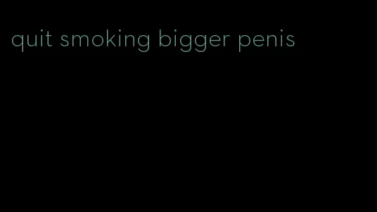 quit smoking bigger penis