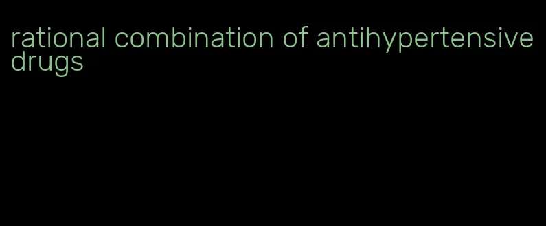 rational combination of antihypertensive drugs