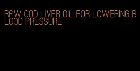 raw cod liver oil for lowering blood pressure