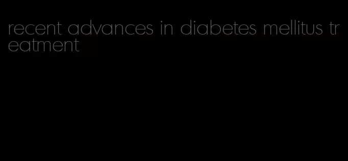 recent advances in diabetes mellitus treatment