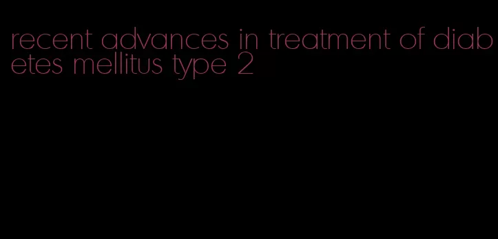 recent advances in treatment of diabetes mellitus type 2