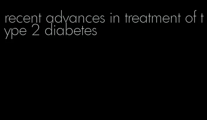 recent advances in treatment of type 2 diabetes