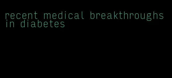recent medical breakthroughs in diabetes