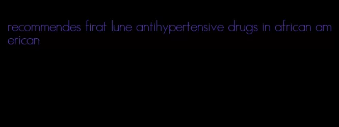 recommendes firat lune antihypertensive drugs in african american