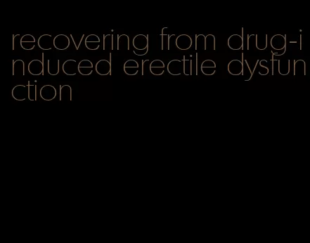 recovering from drug-induced erectile dysfunction