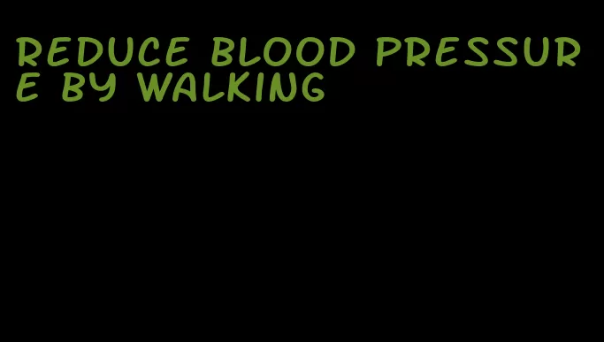 reduce blood pressure by walking