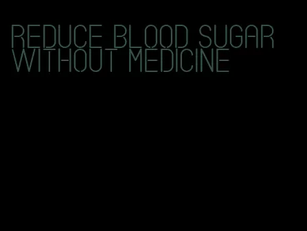 reduce blood sugar without medicine