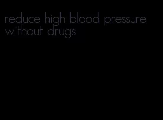 reduce high blood pressure without drugs