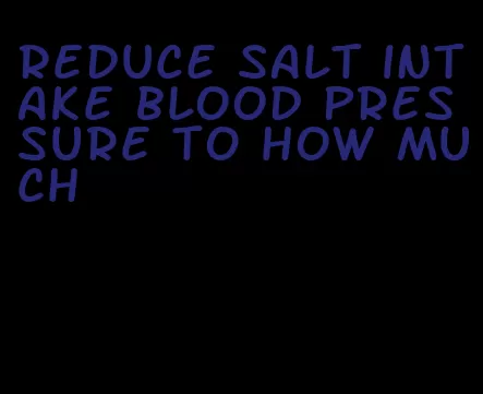 reduce salt intake blood pressure to how much