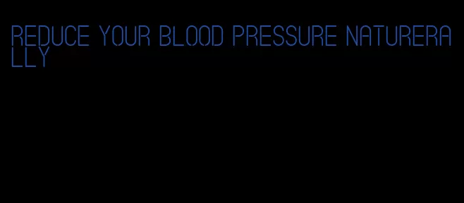 reduce your blood pressure naturerally