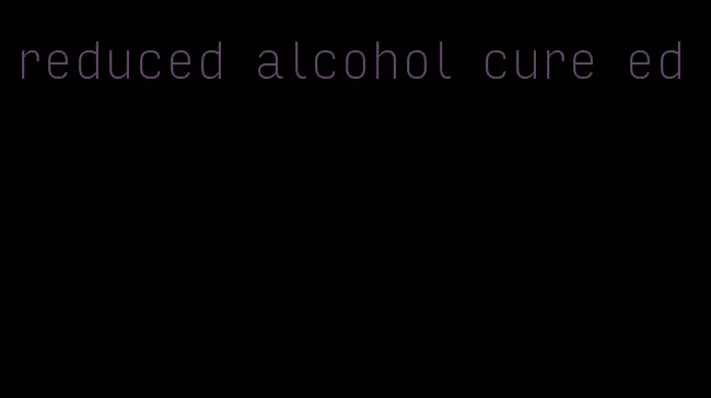 reduced alcohol cure ed