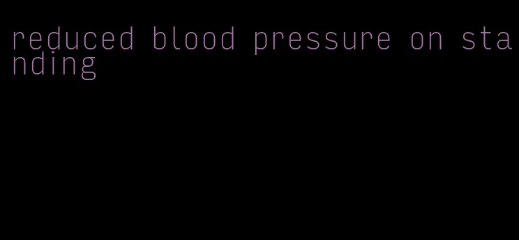 reduced blood pressure on standing