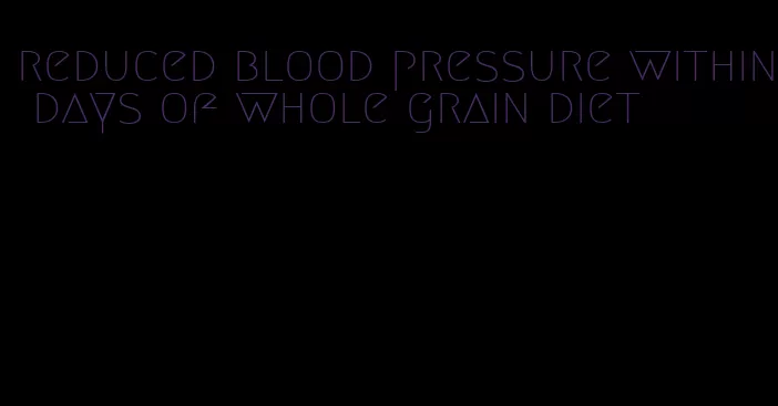 reduced blood pressure within days of whole grain diet