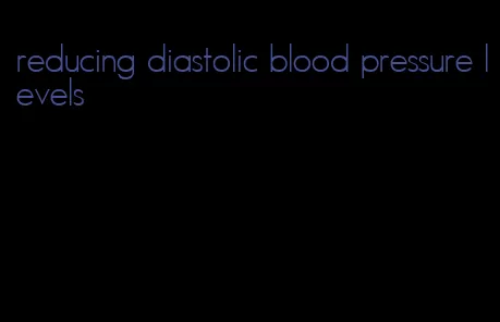 reducing diastolic blood pressure levels