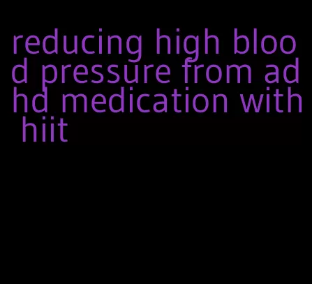 reducing high blood pressure from adhd medication with hiit