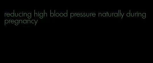 reducing high blood pressure naturally during pregnancy