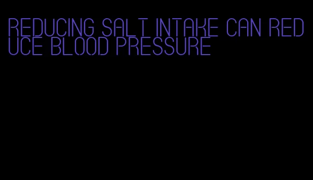 reducing salt intake can reduce blood pressure