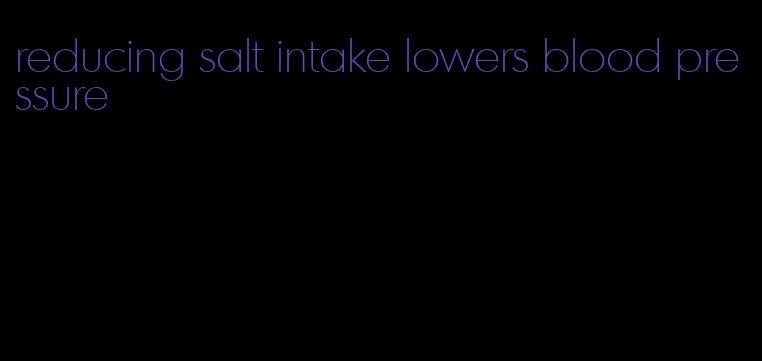 reducing salt intake lowers blood pressure