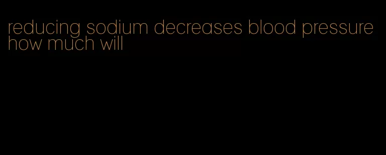 reducing sodium decreases blood pressure how much will