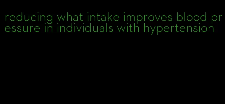 reducing what intake improves blood pressure in individuals with hypertension