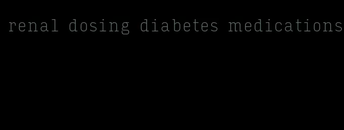 renal dosing diabetes medications