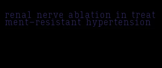 renal nerve ablation in treatment-resistant hypertension