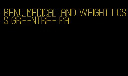 renu medical and weight loss greentree pa