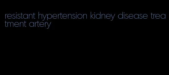 resistant hypertension kidney disease treatment artery