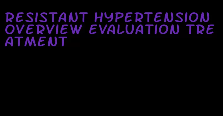 resistant hypertension overview evaluation treatment