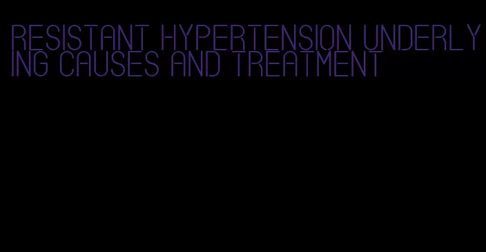 resistant hypertension underlying causes and treatment