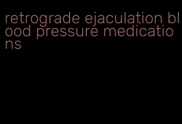 retrograde ejaculation blood pressure medications