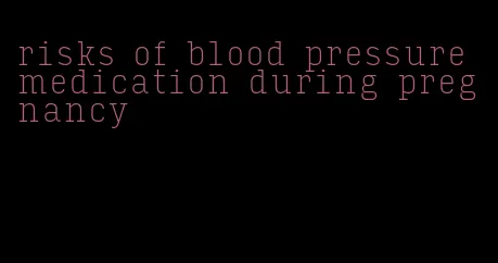 risks of blood pressure medication during pregnancy