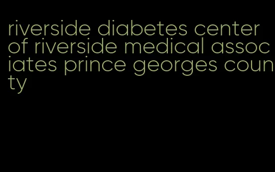 riverside diabetes center of riverside medical associates prince georges county