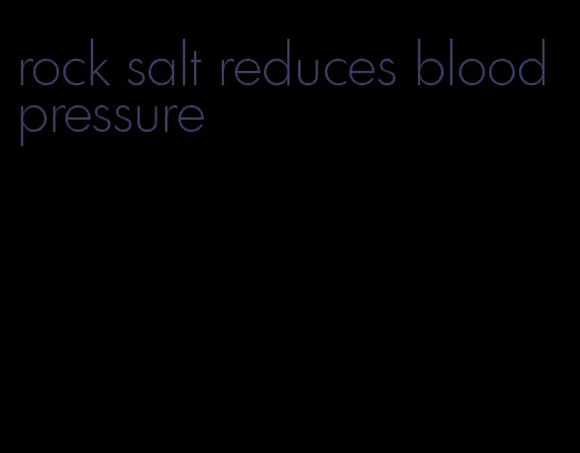 rock salt reduces blood pressure