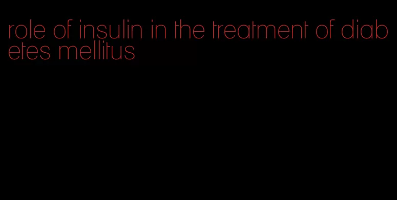 role of insulin in the treatment of diabetes mellitus