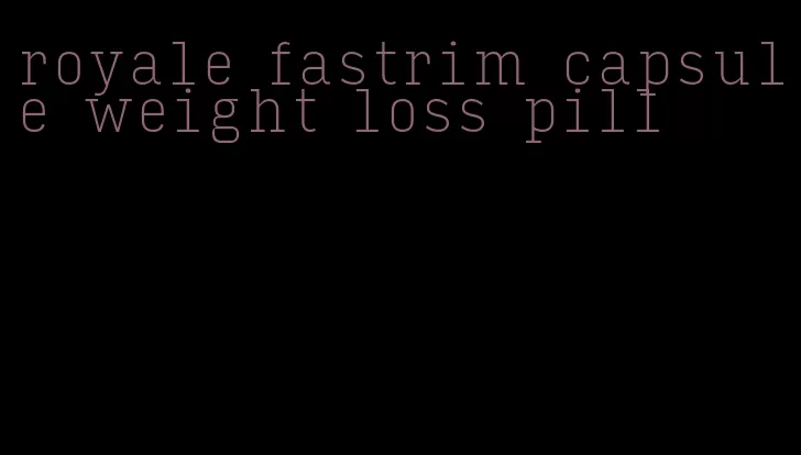 royale fastrim capsule weight loss pill